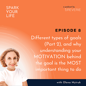 Spark Your Life Podcast | Olena Mytruk | Different types of goals Part 2 and why understanding your MOTIVATION behind the goal is the MOST important thing to do